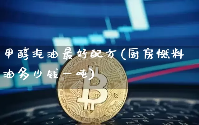 甲醇汽油最好配方(厨房燃料油多少钱一吨)_https://www.qgjzrcxxzxpt.com_广期所_第1张