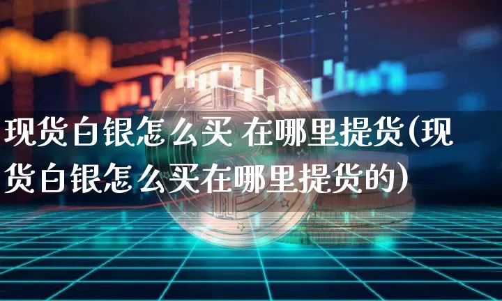 现货白银怎么买 在哪里提货(现货白银怎么买在哪里提货的)_https://www.qgjzrcxxzxpt.com_上期能源_第1张