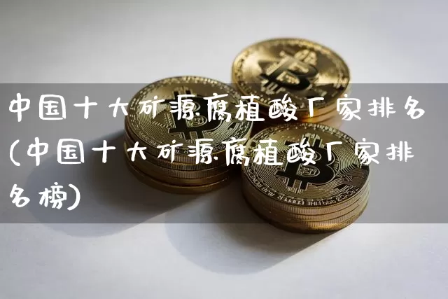 中国十大矿源腐植酸厂家排名(中国十大矿源腐植酸厂家排名榜)_https://www.qgjzrcxxzxpt.com_大商所_第1张