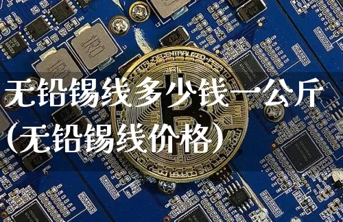无铅锡线多少钱一公斤(无铅锡线价格)_https://www.qgjzrcxxzxpt.com_广期所_第1张