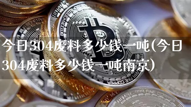 今日304废料多少钱一吨(今日304废料多少钱一吨南京)_https://www.qgjzrcxxzxpt.com_上期能源_第1张