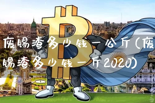 废锡渣多少钱一公斤(废锡渣多少钱一斤2020)_https://www.qgjzrcxxzxpt.com_上期能源_第1张