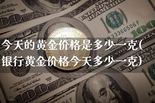 今天的黄金价格是多少一克(银行黄金价格今天多少一克)_https://www.qgjzrcxxzxpt.com_中金所_第1张