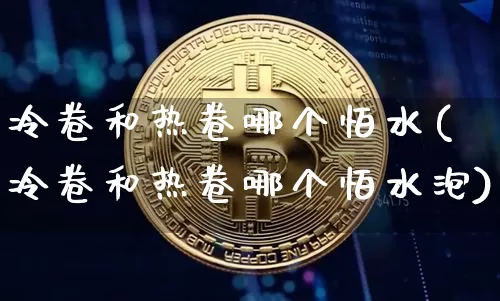冷卷和热卷哪个怕水(冷卷和热卷哪个怕水泡)_https://www.qgjzrcxxzxpt.com_广期所_第1张