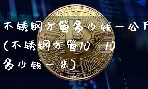 不锈钢方管多少钱一公斤(不锈钢方管10×10多少钱一米)_https://www.qgjzrcxxzxpt.com_郑商所_第1张