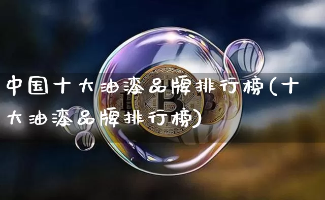 中国十大油漆品牌排行榜(十大油漆品牌排行榜)_https://www.qgjzrcxxzxpt.com_上期能源_第1张