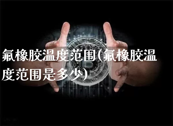 氟橡胶温度范围(氟橡胶温度范围是多少)_https://www.qgjzrcxxzxpt.com_广期所_第1张