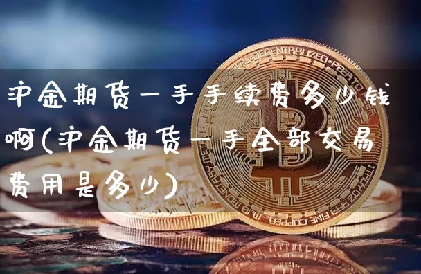 沪金期货一手手续费多少钱啊(沪金期货一手全部交易费用是多少)_https://www.qgjzrcxxzxpt.com_上期能源_第1张