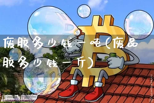 废胶多少钱一吨(废品胶多少钱一斤)_https://www.qgjzrcxxzxpt.com_上期能源_第1张