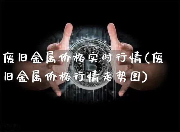 废旧金属价格实时行情(废旧金属价格行情走势图)_https://www.qgjzrcxxzxpt.com_郑商所_第1张