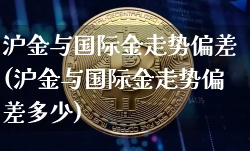 沪金与国际金走势偏差(沪金与国际金走势偏差多少)_https://www.qgjzrcxxzxpt.com_大商所_第1张