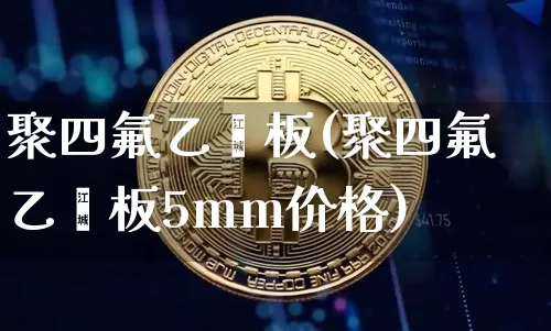 聚四氟乙烯板(聚四氟乙烯板5mm价格)_https://www.qgjzrcxxzxpt.com_上期所_第1张