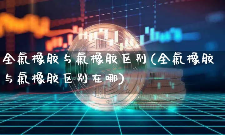 全氟橡胶与氟橡胶区别(全氟橡胶与氟橡胶区别在哪)_https://www.qgjzrcxxzxpt.com_郑商所_第1张