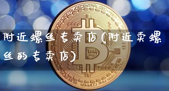 附近螺丝专卖店(附近卖螺丝的专卖店)_https://www.qgjzrcxxzxpt.com_郑商所_第1张
