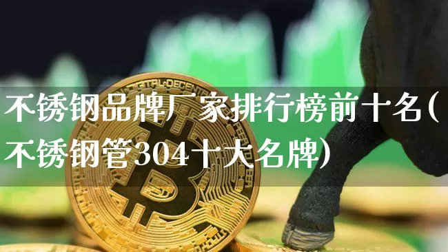不锈钢品牌厂家排行榜前十名(不锈钢管304十大名牌)_https://www.qgjzrcxxzxpt.com_上期所_第1张