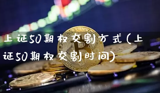 上证50期权交割方式(上证50期权交割时间)_https://www.qgjzrcxxzxpt.com_中金所_第1张