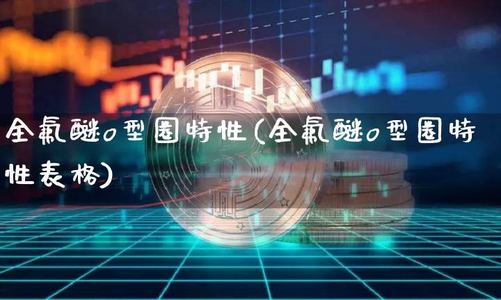 全氟醚o型圈特性(全氟醚o型圈特性表格)_https://www.qgjzrcxxzxpt.com_上期所_第1张
