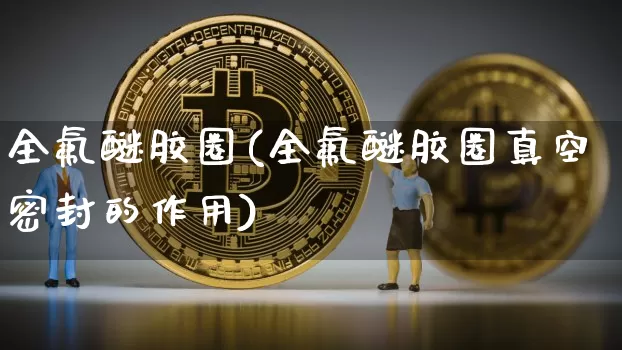 全氟醚胶圈(全氟醚胶圈真空密封的作用)_https://www.qgjzrcxxzxpt.com_上期能源_第1张