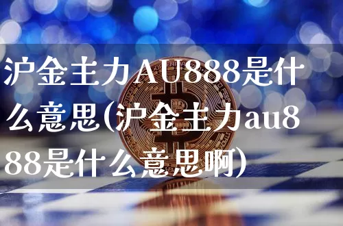 沪金主力AU888是什么意思(沪金主力au888是什么意思啊)_https://www.qgjzrcxxzxpt.com_郑商所_第1张
