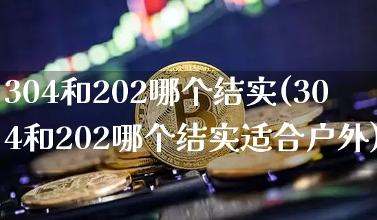 304和202哪个结实(304和202哪个结实适合户外)_https://www.qgjzrcxxzxpt.com_郑商所_第1张