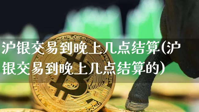 沪银交易到晚上几点结算(沪银交易到晚上几点结算的)_https://www.qgjzrcxxzxpt.com_上期所_第1张