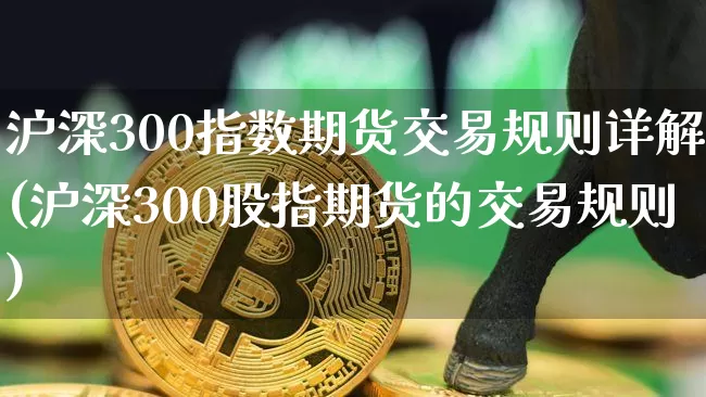 沪深300指数期货交易规则详解(沪深300股指期货的交易规则)_https://www.qgjzrcxxzxpt.com_大商所_第1张