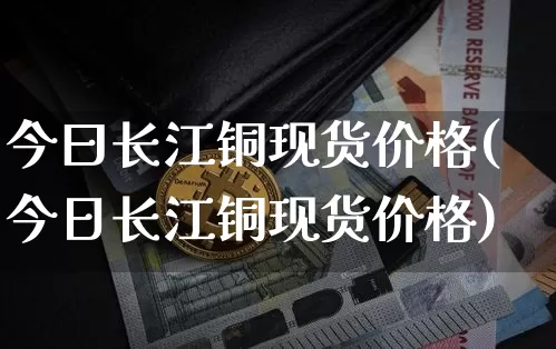 今曰长江铜现货价格(今日长江铜现货价格)_https://www.qgjzrcxxzxpt.com_上期所_第1张