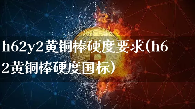 h62y2黄铜棒硬度要求(h62黄铜棒硬度国标)_https://www.qgjzrcxxzxpt.com_上期所_第1张