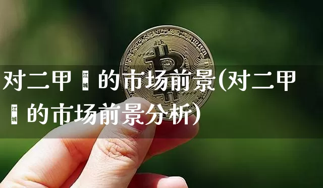对二甲苯的市场前景(对二甲苯的市场前景分析)_https://www.qgjzrcxxzxpt.com_上期能源_第1张