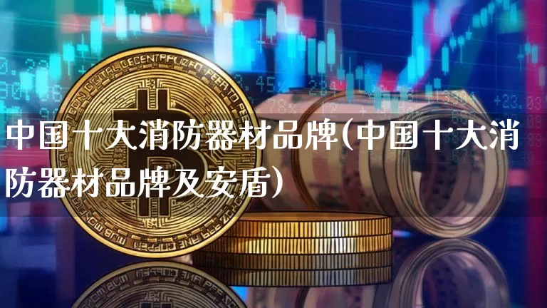 中国十大消防器材品牌(中国十大消防器材品牌及安盾)_https://www.qgjzrcxxzxpt.com_中金所_第1张