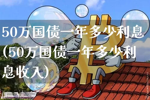 50万国债一年多少利息(50万国债一年多少利息收入)_https://www.qgjzrcxxzxpt.com_上期能源_第1张