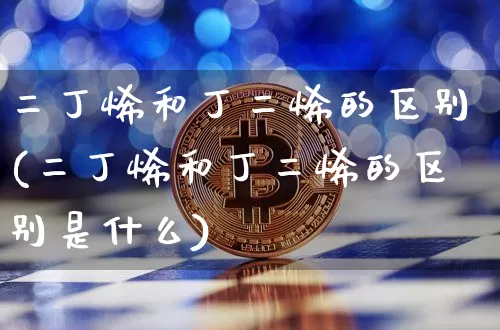 二丁烯和丁二烯的区别(二丁烯和丁二烯的区别是什么)_https://www.qgjzrcxxzxpt.com_上期所_第1张