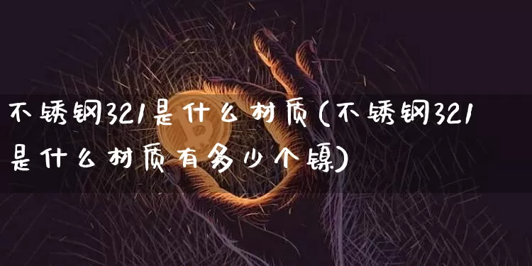 不锈钢321是什么材质(不锈钢321是什么材质有多少个镍)_https://www.qgjzrcxxzxpt.com_广期所_第1张