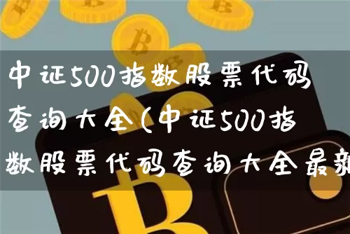 中证500指数股票代码查询大全(中证500指数股票代码查询大全最新)_https://www.qgjzrcxxzxpt.com_上期能源_第1张