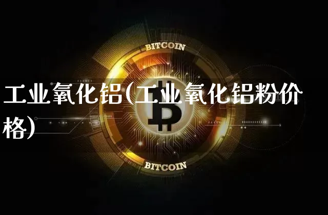 工业氧化铝(工业氧化铝粉价格)_https://www.qgjzrcxxzxpt.com_广期所_第1张