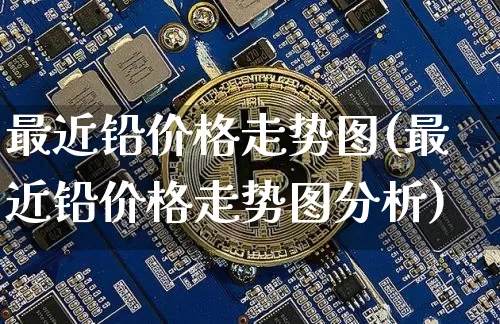 最近铅价格走势图(最近铅价格走势图分析)_https://www.qgjzrcxxzxpt.com_大商所_第1张