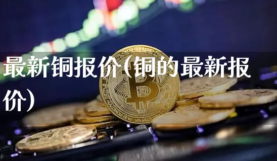 最新铜报价(铜的最新报价)_https://www.qgjzrcxxzxpt.com_郑商所_第1张