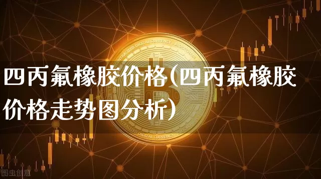四丙氟橡胶价格(四丙氟橡胶价格走势图分析)_https://www.qgjzrcxxzxpt.com_上期能源_第1张