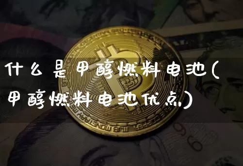 什么是甲醇燃料电池(甲醇燃料电池优点)_https://www.qgjzrcxxzxpt.com_广期所_第1张