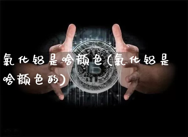 氧化铝是啥颜色(氧化铝是啥颜色的)_https://www.qgjzrcxxzxpt.com_上期能源_第1张