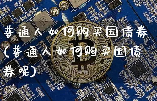 普通人如何购买国债券(普通人如何购买国债券呢)_https://www.qgjzrcxxzxpt.com_大商所_第1张
