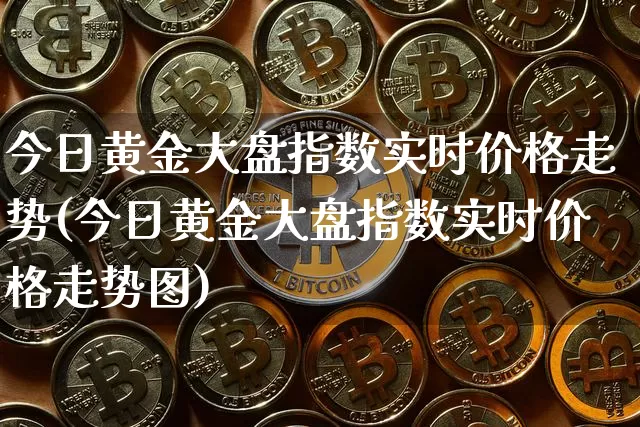 今日黄金大盘指数实时价格走势(今日黄金大盘指数实时价格走势图)_https://www.qgjzrcxxzxpt.com_上期能源_第1张