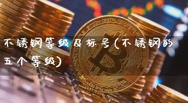 不锈钢等级及标号(不锈钢的五个等级)_https://www.qgjzrcxxzxpt.com_上期能源_第1张