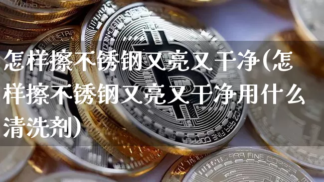 怎样擦不锈钢又亮又干净(怎样擦不锈钢又亮又干净用什么清洗剂)_https://www.qgjzrcxxzxpt.com_中金所_第1张