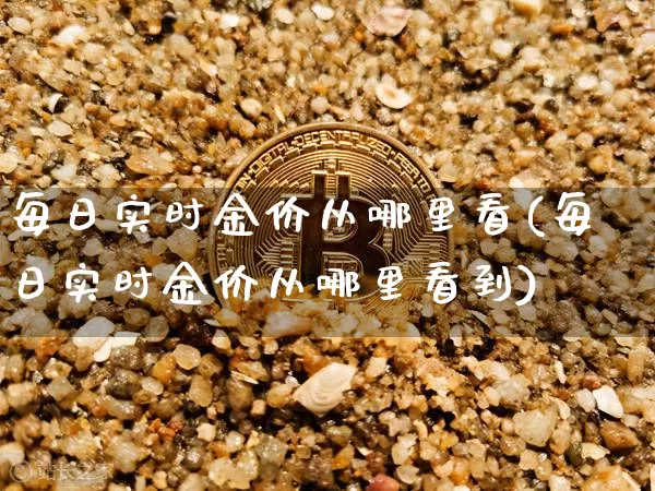 每日实时金价从哪里看(每日实时金价从哪里看到)_https://www.qgjzrcxxzxpt.com_广期所_第1张