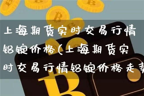 上海期货实时交易行情铝锭价格(上海期货实时交易行情铝锭价格走势)_https://www.qgjzrcxxzxpt.com_郑商所_第1张