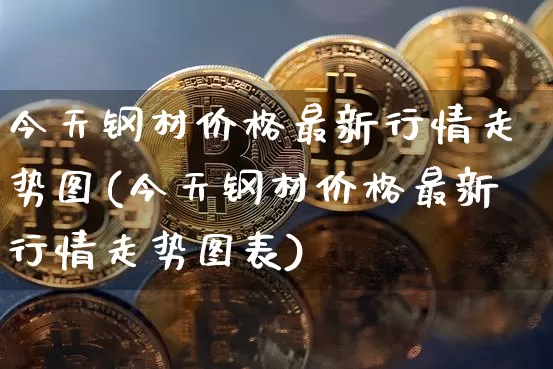 今天钢材价格最新行情走势图(今天钢材价格最新行情走势图表)_https://www.qgjzrcxxzxpt.com_上期所_第1张