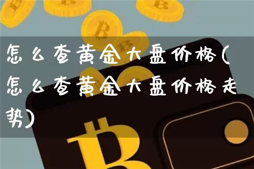 怎么查黄金大盘价格(怎么查黄金大盘价格走势)_https://www.qgjzrcxxzxpt.com_上期能源_第1张