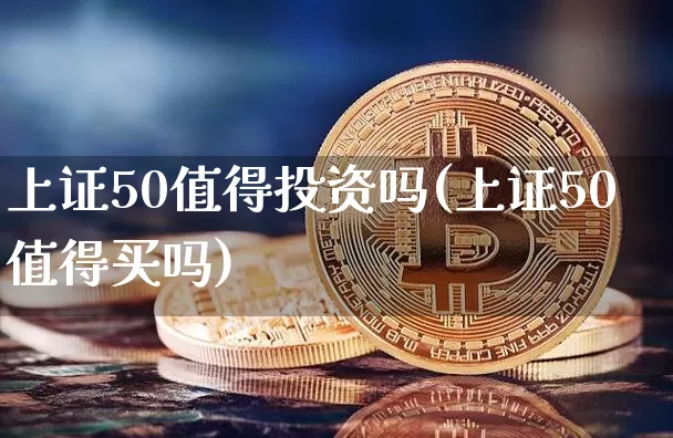 上证50值得投资吗(上证50值得买吗)_https://www.qgjzrcxxzxpt.com_上期能源_第1张
