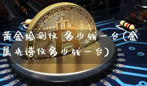 黄金检测仪 多少钱一台(金属光谱仪多少钱一台)_https://www.qgjzrcxxzxpt.com_广期所_第1张